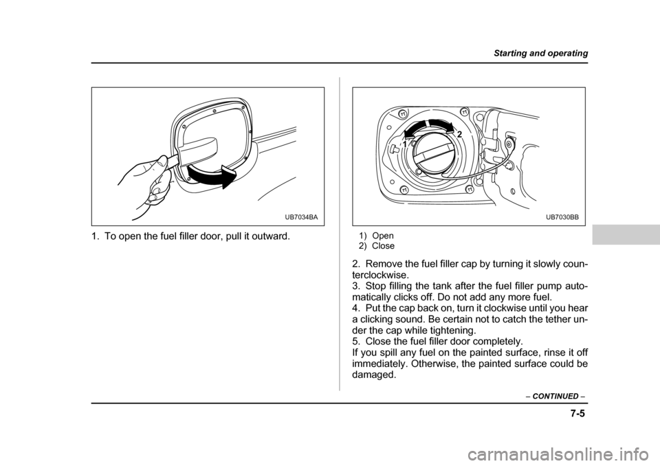 SUBARU BAJA 2005 1.G Owners Manual 7-5
Starting and operating
– CONTINUED  –
0
1. To open the fuel filler door, pull it outward. 1) Open 
2) Close
2. Remove the fuel filler cap by turning it slowly coun- 
terclockwise.
3. Stop fill