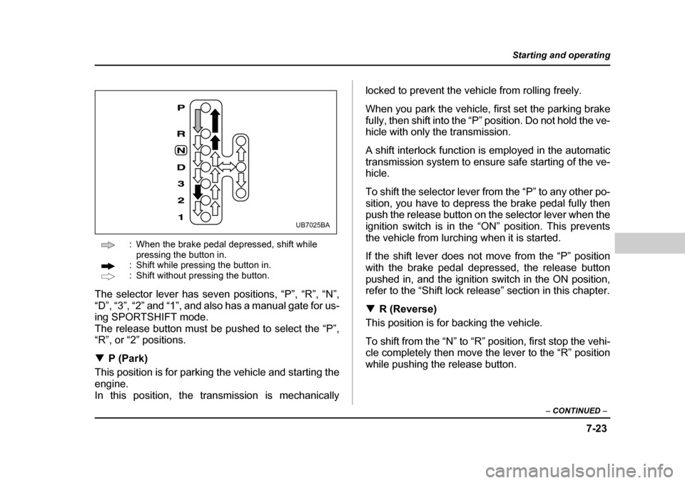 SUBARU BAJA 2005 1.G Owners Manual 7-23
Starting and operating
– CONTINUED  –
: When the brake pedal depressed, shift while 
pressing the button in.
: Shift while pressing the button in. 
: Shift without pressing the button.
The se