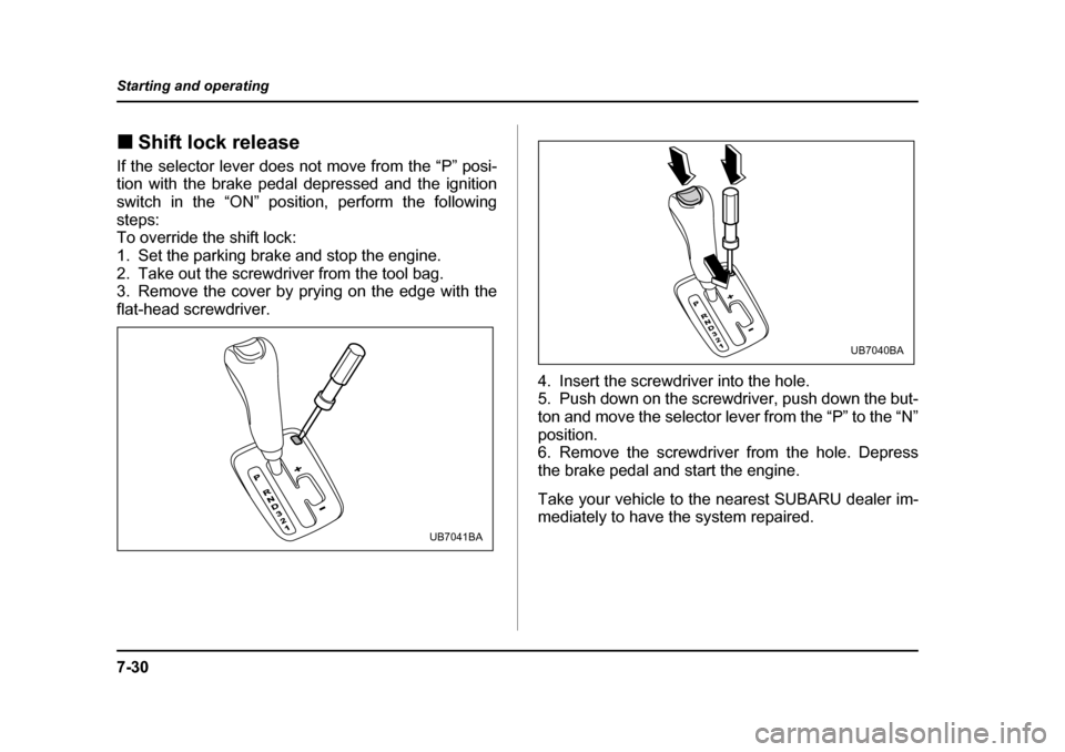 SUBARU BAJA 2005 1.G Owners Manual 7-30
Starting and operating
�„
Shift lock release
If the selector lever does not move from the “P” posi- 
tion with the brake pedal depressed and the ignition 
switch in the “ON” position, p