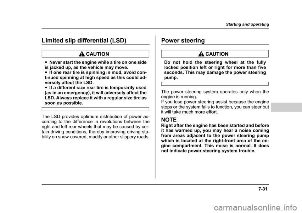 SUBARU BAJA 2005 1.G Owners Manual 7-31
Starting and operating
– CONTINUED  –
Limited slip differential (LSD)
�yNever start the engine while a tire on one side
is jacked up, as the vehicle may move. �y If one rear tire is spinning 