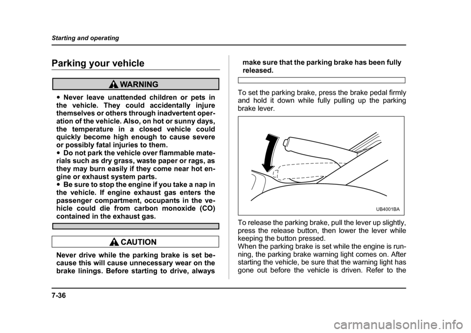 SUBARU BAJA 2005 1.G Owners Guide 7-36
Starting and operating
Parking your vehicle
�y
Never leave unattended children or pets in
the vehicle. They could accidentally injure 
themselves or others through inadvertent oper- 
ation of the