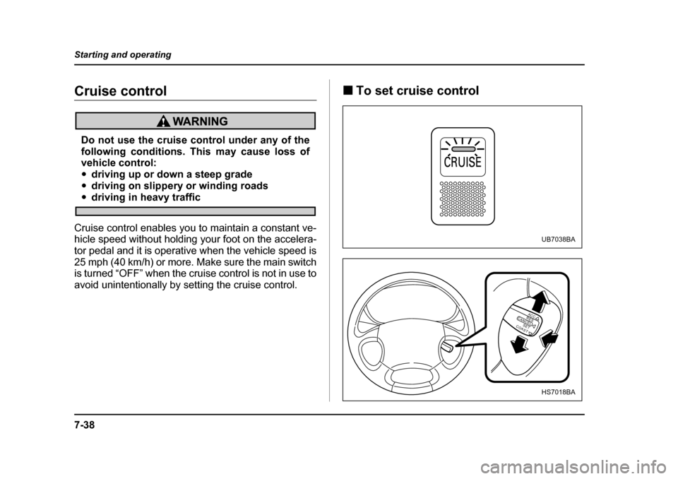 SUBARU BAJA 2005 1.G Owners Manual 7-38
Starting and operating
Cruise control
Do not use the cruise control under any of the 
following conditions. This may cause loss of
vehicle control: �y
driving up or down a steep grade
�y driving 