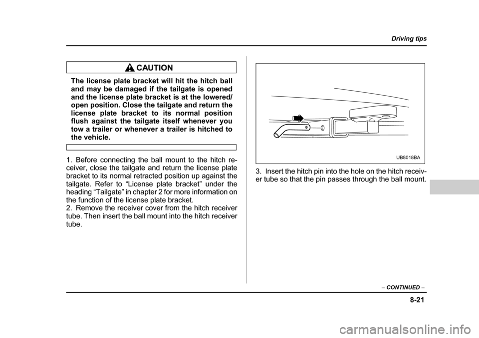 SUBARU BAJA 2005 1.G Owners Manual 8-21
Driving tips
–  CONTINUED  –
The license plate bracket will hit the hitch ball 
and may be damaged if the tailgate is opened 
and the license plate bracket is at the lowered/ open position. C