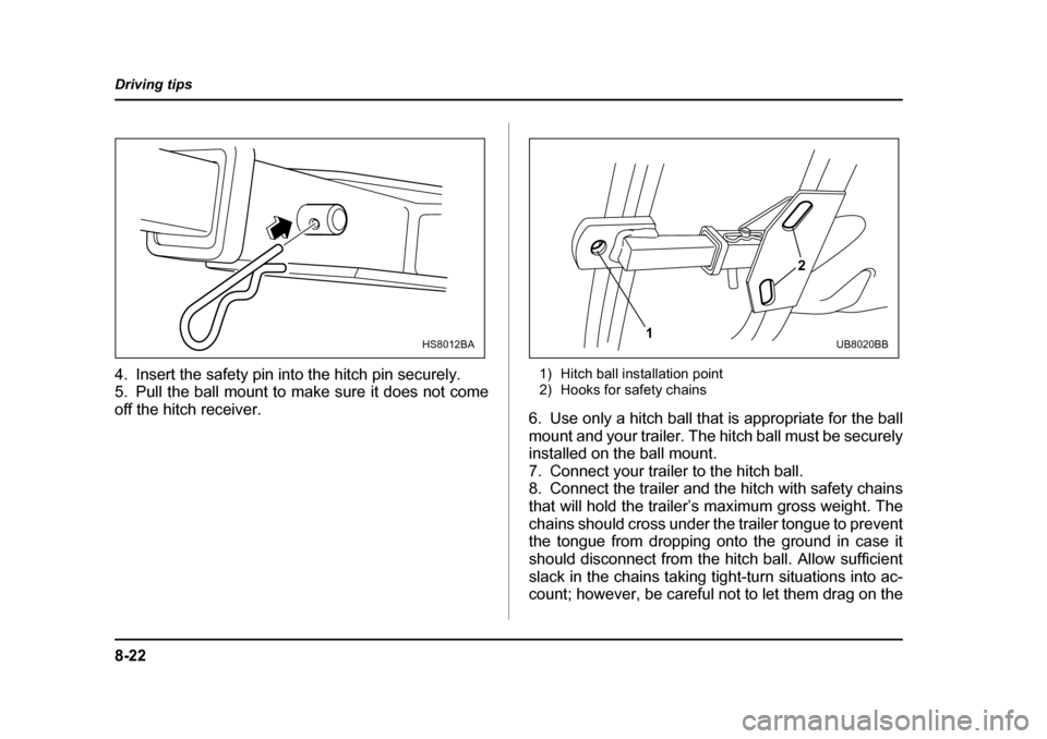 SUBARU BAJA 2005 1.G Owners Manual 8-22
Driving tips
4. Insert the safety pin into the hitch pin securely.  
5. Pull the ball mount to make sure it does not come 
off the hitch receiver.
1) Hitch ball installation point 
2) Hooks for s