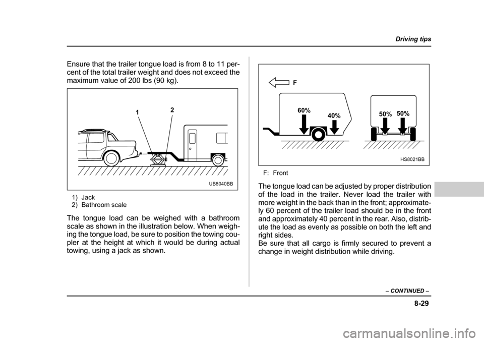 SUBARU BAJA 2005 1.G Owners Manual 8-29
Driving tips
–  CONTINUED  –
Ensure that the trailer tongue load is from 8 to 11 per- 
cent of the total trailer weight and does not exceed the
maximum value of 200 lbs (90 kg).
1) Jack 
2) B