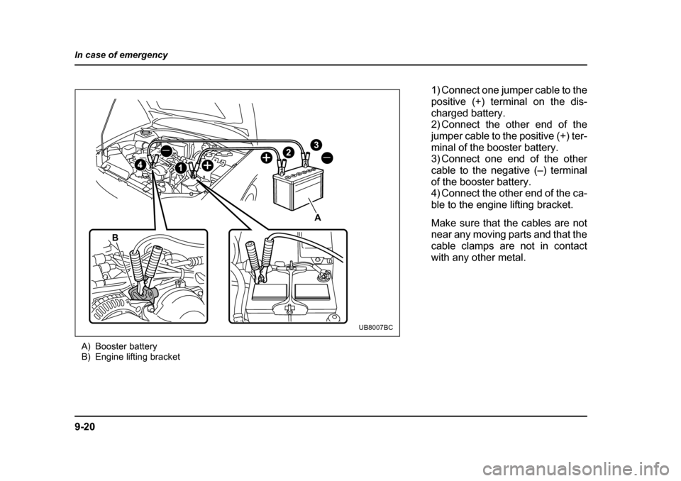 SUBARU BAJA 2005 1.G Owners Manual 9-20
In case of emergency
A) Booster battery 
B) Engine lifting bracket
_ _
+ +
4 1 2
3
A
B
UB8007BC
1) Connect one jumper cable to the 
positive (+) terminal on the dis-
charged battery. 
2) Connect 