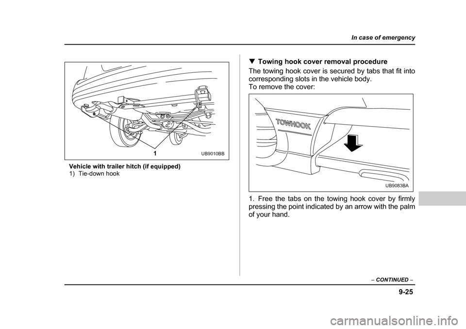 SUBARU BAJA 2005 1.G Owners Manual 9-25
In case of emergency
– CONTINUED  –
Vehicle with trailer hitch (if equipped) 
1) Tie-down hook �T
Towing hook cover removal procedure
The towing hook cover is secured by tabs that fit into 
c