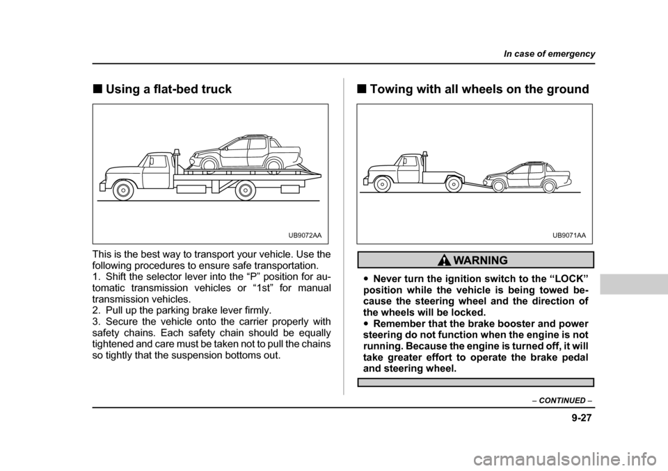 SUBARU BAJA 2005 1.G Owners Manual 9-27
In case of emergency
– CONTINUED  –
�„Using a flat-bed truck
This is the best way to transport your vehicle. Use the 
following procedures to ensure safe transportation. 
1. Shift the selec