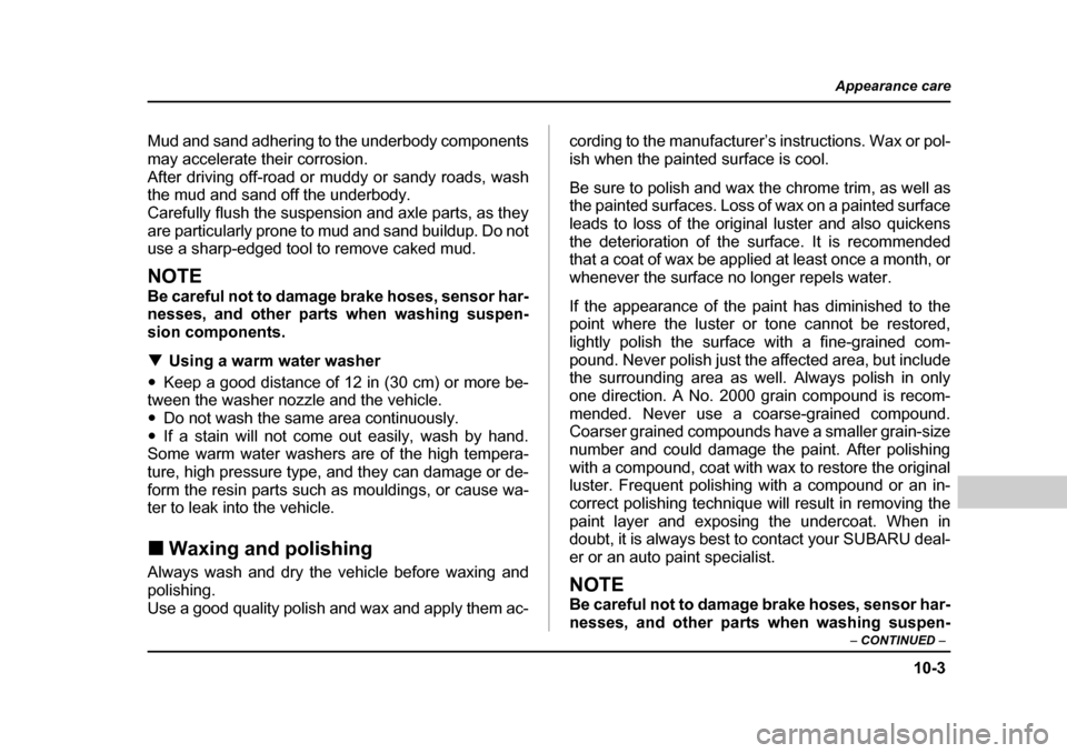 SUBARU BAJA 2005 1.G Owners Manual 10-3
Appearance care
– CONTINUED  –
Mud and sand adhering to the underbody components 
may accelerate their corrosion.
After driving off-road or muddy or sandy roads, wash 
the mud and sand off th