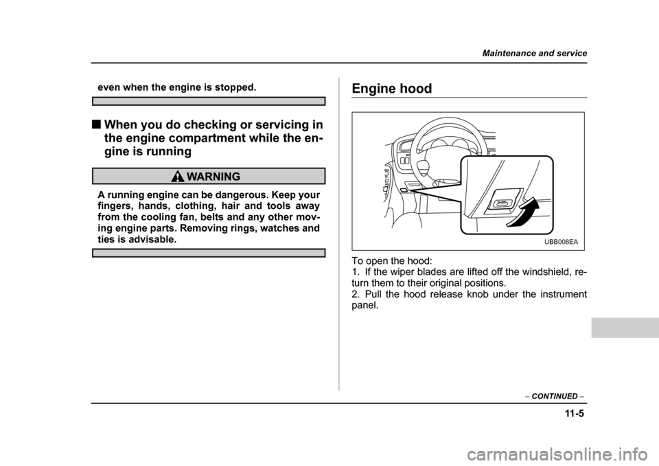 SUBARU BAJA 2005 1.G Owners Manual 11 - 5
Maintenance and service
– CONTINUED  –
even when the engine is stopped.
�„ When you do checking or servicing in  
the engine compartment while the en-
gine is running
A running engine can