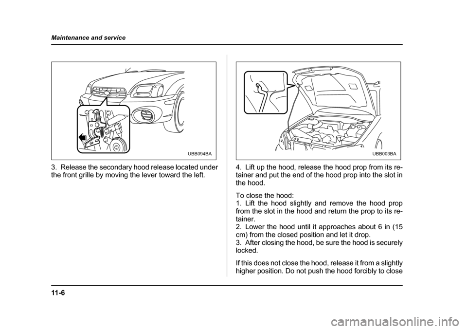 SUBARU BAJA 2005 1.G Owners Manual 11 - 6
Maintenance and service
3. Release the secondary hood release located under 
the front grille by moving the lever toward the left.
4. Lift up the hood, release the hood prop from its re-
tainer