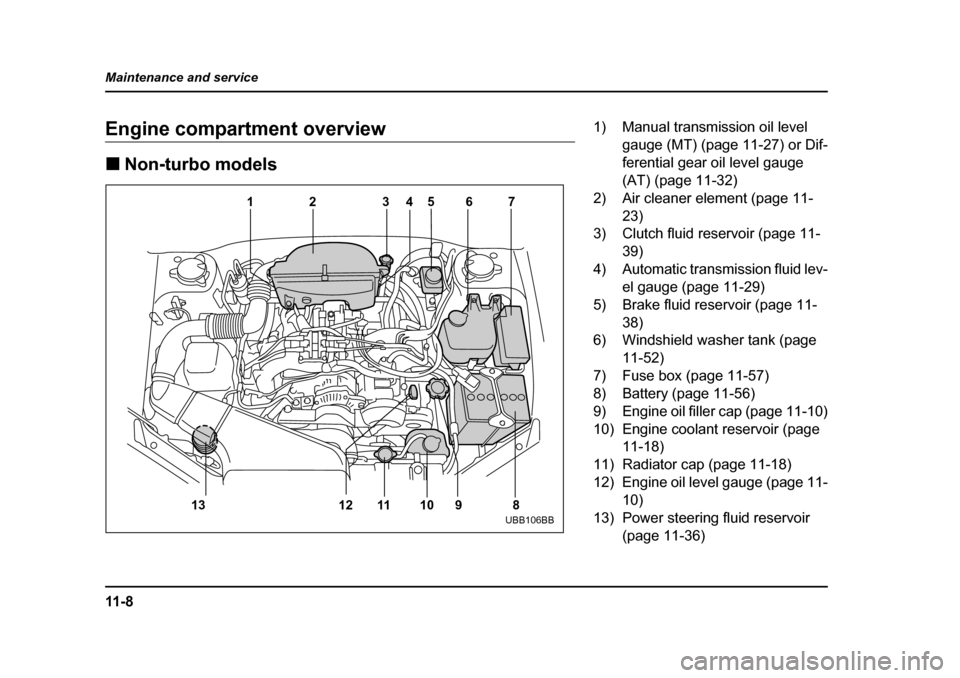 SUBARU BAJA 2005 1.G Owners Manual 11 - 8
Maintenance and service
Engine compartment overview �„
Non-turbo models
12 3 4567
8
9
10
11
12
13
UBB106BB
1) Manual transmission oil level 
gauge (MT) (page 11-27) or Dif- 
ferential gear oi