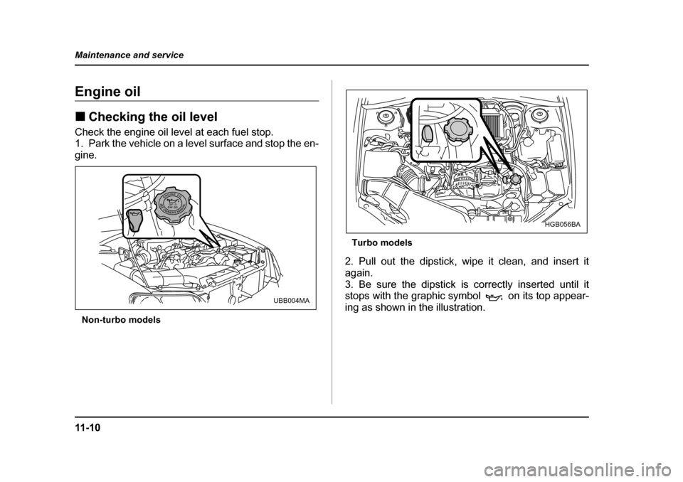 SUBARU BAJA 2005 1.G Owners Guide 11 - 1 0
Maintenance and service
Engine oil �„
Checking the oil level
Check the engine oil level at each fuel stop. 
1. Park the vehicle on a level surface and stop the en- 
gine.
Non-turbo models T