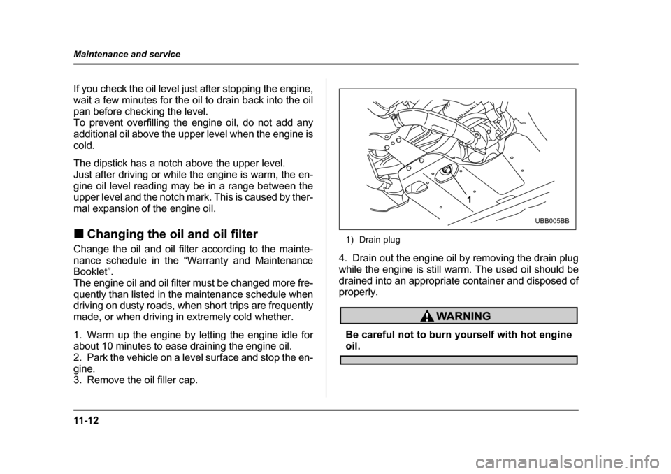 SUBARU BAJA 2005 1.G Owners Guide 11 - 1 2
Maintenance and service
If you check the oil level just after stopping the engine, 
wait a few minutes for the oil to drain back into the oil
pan before checking the level. 
To prevent overfi