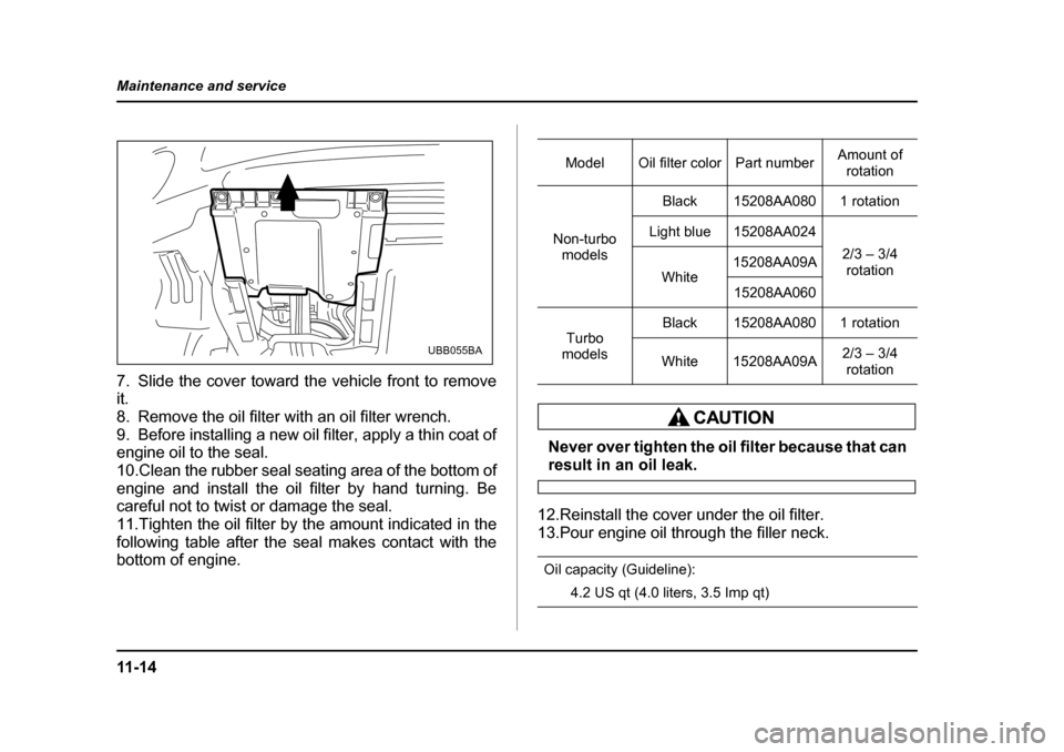 SUBARU BAJA 2005 1.G Owners Manual 11 - 1 4
Maintenance and service
7. Slide the cover toward the vehicle front to remove it. 
8. Remove the oil filter with an oil filter wrench.
9. Before installing a new oil filter, apply a thin coat