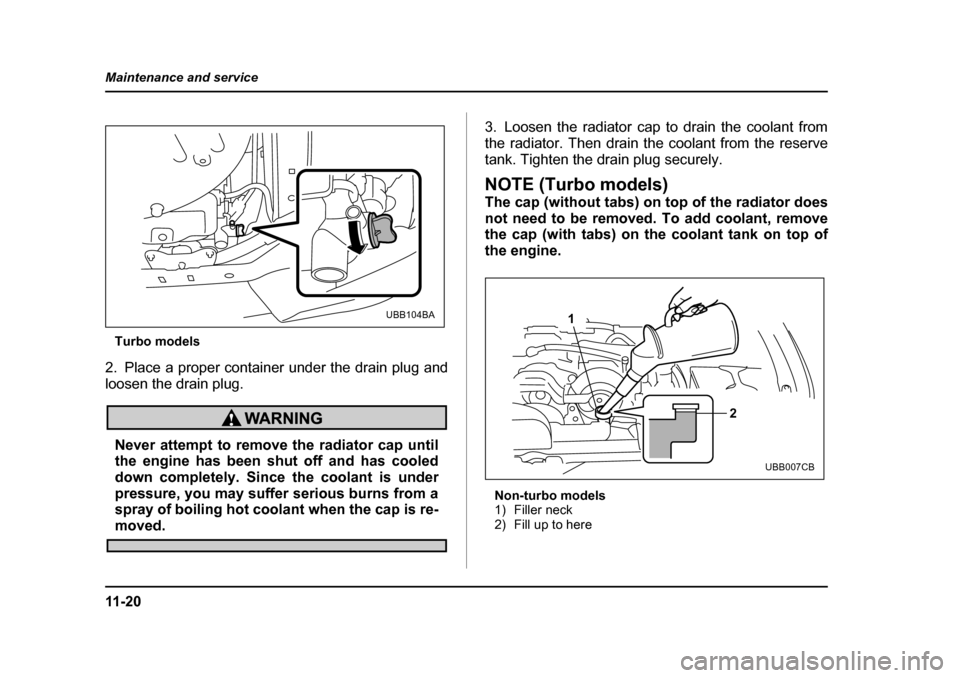 SUBARU BAJA 2005 1.G Owners Manual 11 - 2 0
Maintenance and service
Turbo models
2. Place a proper container under the drain plug and
loosen the drain plug.
Never attempt to remove the radiator cap until
the engine has been shut off SUBARU BAJA 2005 1.G Owners Manual 11 - 2 0
Maintenance and service
Turbo models
2. Place a proper container under the drain plug and
loosen the drain plug.
Never attempt to remove the radiator cap until
the engine has been shut off