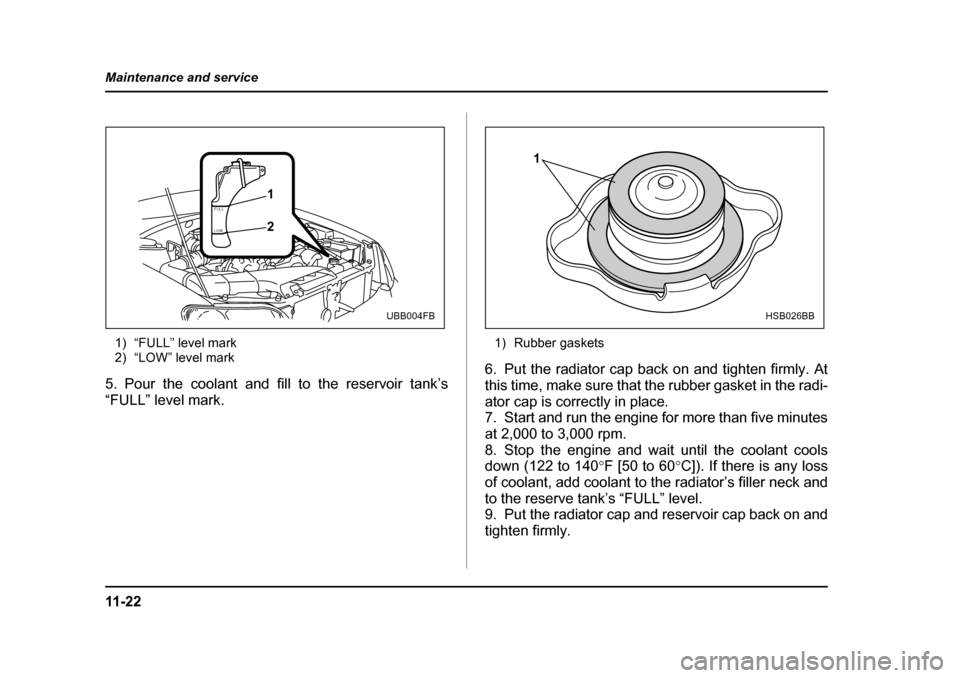 SUBARU BAJA 2005 1.G Owners Manual 11 - 2 2
Maintenance and service
1) “FULL” level mark 
2) “LOW” level mark
5. Pour the coolant and fill to the reservoir tank’s 
“FULL” level mark. 1) Rubber gaskets
6. Put the radiator 