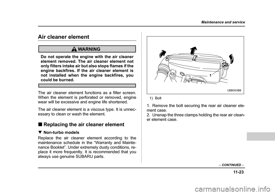 SUBARU BAJA 2005 1.G Owners Manual 11 -2 3
Maintenance and service
– CONTINUED –
Air cleaner element
Do not operate the engine with the air cleaner
element removed. The air cleaner element not
only filters intake air but also sto SUBARU BAJA 2005 1.G Owners Manual 11 -2 3
Maintenance and service
– CONTINUED –
Air cleaner element
Do not operate the engine with the air cleaner
element removed. The air cleaner element not
only filters intake air but also sto