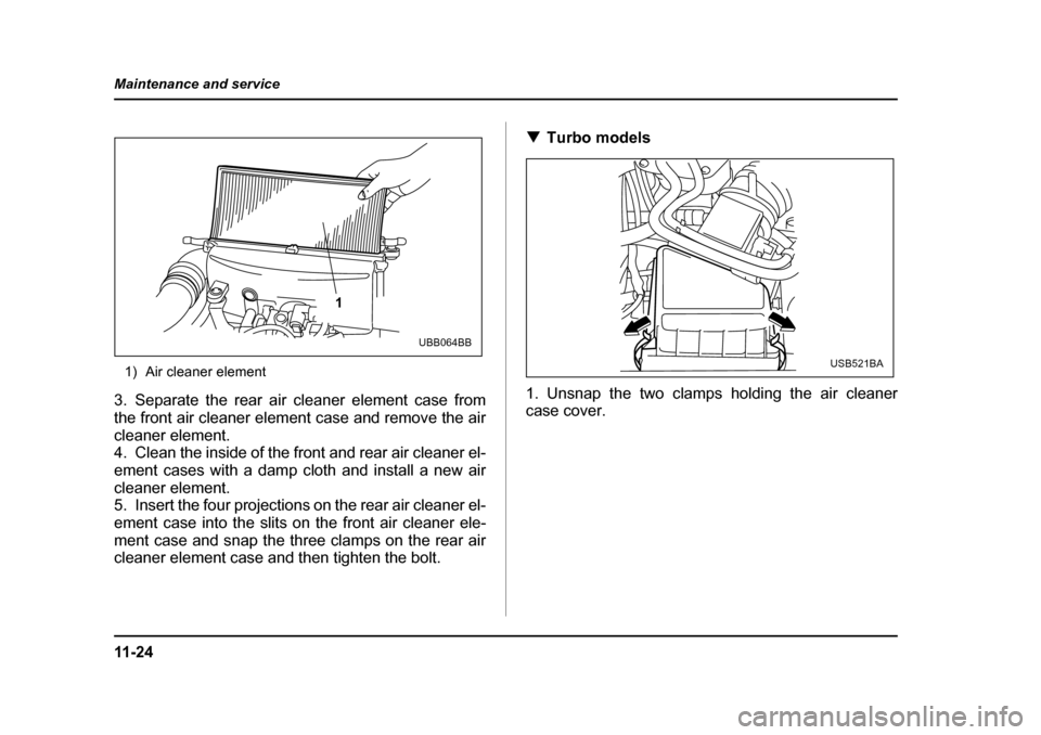 SUBARU BAJA 2005 1.G Owners Manual 11 - 2 4
Maintenance and service
1) Air cleaner element
3. Separate the rear air cleaner element case from
the front air cleaner element case and remove the air
cleaner element.
4. Clean the inside SUBARU BAJA 2005 1.G Owners Manual 11 - 2 4
Maintenance and service
1) Air cleaner element
3. Separate the rear air cleaner element case from
the front air cleaner element case and remove the air
cleaner element.
4. Clean the inside