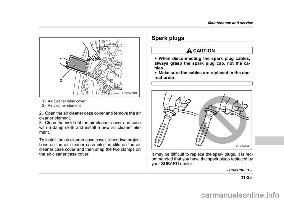 SUBARU BAJA 2005 1.G Owners Manual 11 -2 5
Maintenance and service
– CONTINUED –
1) Air cleaner case cover
2) Air cleaner element
2. Open the air cleaner case cover and remove the air
cleaner element.
3. Clean the inside of the SUBARU BAJA 2005 1.G Owners Manual 11 -2 5
Maintenance and service
– CONTINUED –
1) Air cleaner case cover
2) Air cleaner element
2. Open the air cleaner case cover and remove the air
cleaner element.
3. Clean the inside of the