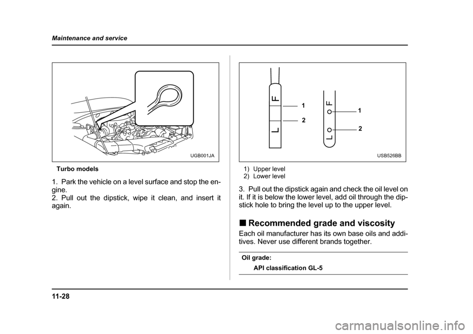 SUBARU BAJA 2005 1.G Owners Manual 11 - 2 8
Maintenance and service
Turbo models
1. Park the vehicle on a level surface and stop the en- 
gine.
2. Pull out the dipstick, wipe it clean, and insert it 
again. 1) Upper level 
2) Lower lev