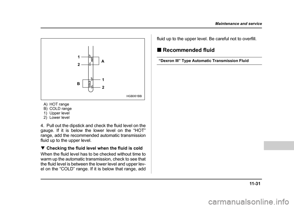 SUBARU BAJA 2005 1.G Owners Manual 11 -3 1
Maintenance and service
– CONTINUED  –
A) HOT range 
B) COLD range
1) Upper level
2) Lower level
4. Pull out the dipstick and check the fluid level on the 
gauge. If it is below the lower 