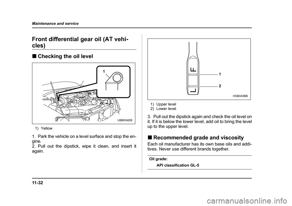 SUBARU BAJA 2005 1.G Owners Manual 11 - 3 2
Maintenance and service
Front differential gear oil (AT vehi-
cles) �„
Checking the oil level
1) Yellow
1. Park the vehicle on a level surface and stop the en- 
gine. 
2. Pull out the dipst