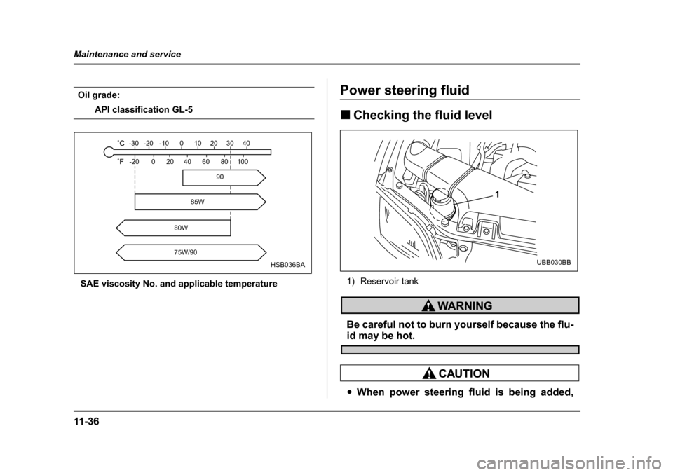 SUBARU BAJA 2005 1.G Owners Manual 11 - 3 6
Maintenance and service
Oil grade:
API classification GL-5
SAE viscosity No. and applicable temperature
Power steering fluid �„ Checking the fluid level
1) Reservoir tank
Be careful not to 