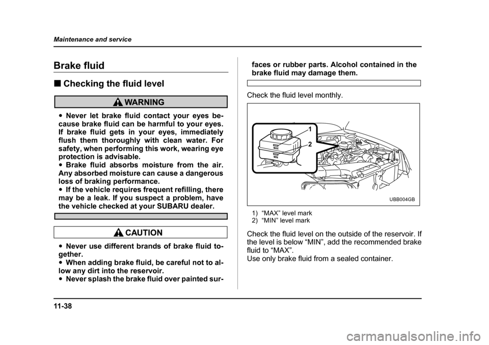 SUBARU BAJA 2005 1.G Owners Manual 11 - 3 8
Maintenance and service
Brake fluid �„
Checking the fluid level
�yNever let brake fluid contact your eyes be-
cause brake fluid can be harmful to your eyes. 
If brake fluid gets in your eye
