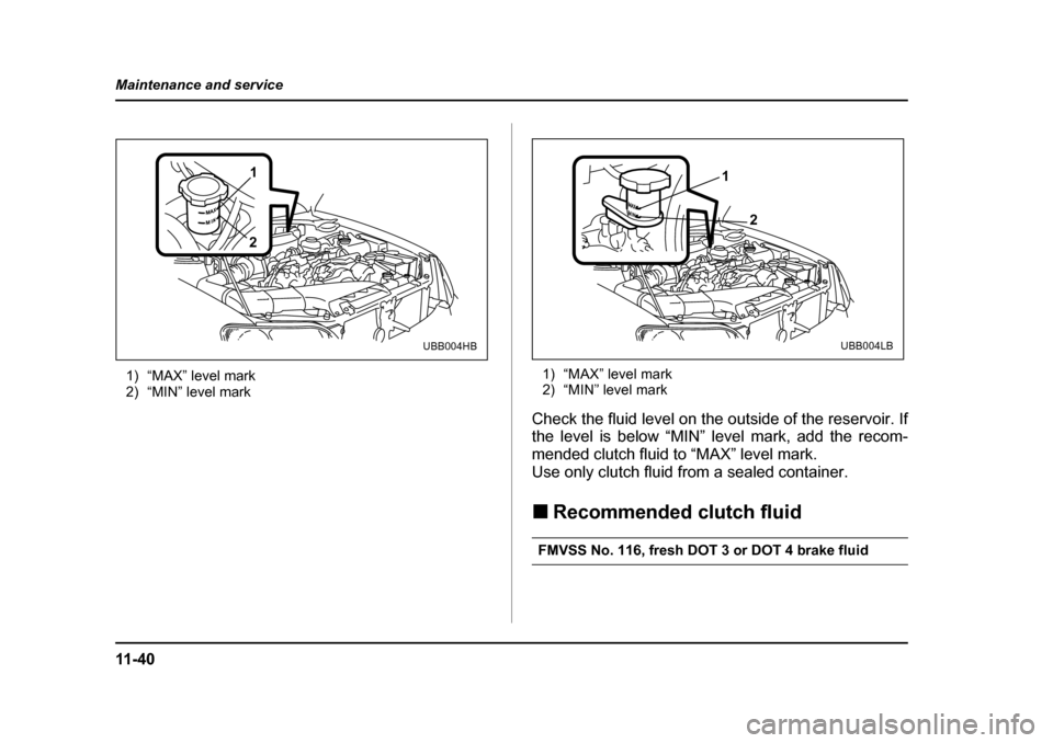 SUBARU BAJA 2005 1.G Owners Manual 11 - 4 0
Maintenance and service
1) “MAX” level mark 
2) “MIN” level mark
1) “MAX” level mark
2) “MIN” level mark
Check the fluid level on the outside of the reservoir. If 
the level i