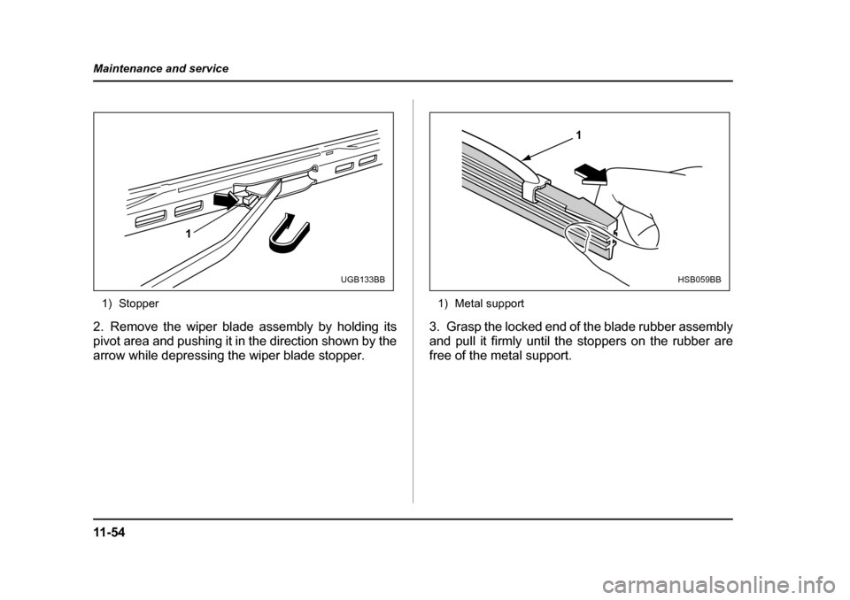SUBARU BAJA 2005 1.G Owners Manual 11 - 5 4
Maintenance and service
1) Stopper
2. Remove the wiper blade assembly by holding its 
pivot area and pushing it in the direction shown by the
arrow while depressing the wiper blade stopper. 1
