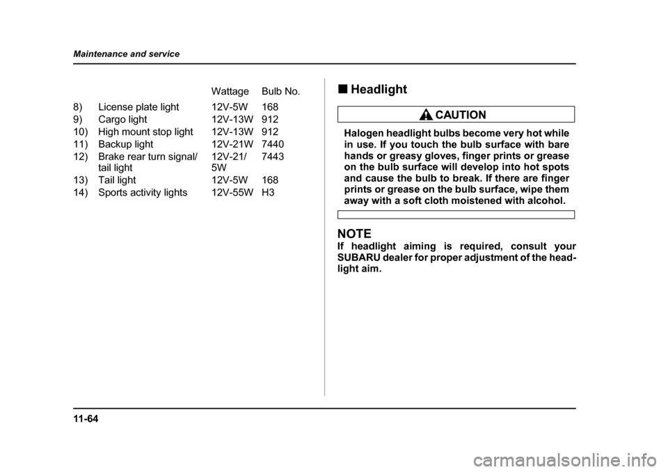 SUBARU BAJA 2005 1.G Owners Manual 11 - 6 4
Maintenance and service
�„
Headlight
Halogen headlight bulbs become very hot while 
in use. If you touch the bulb surface with bare 
hands or greasy gloves, finger prints or grease 
on the 