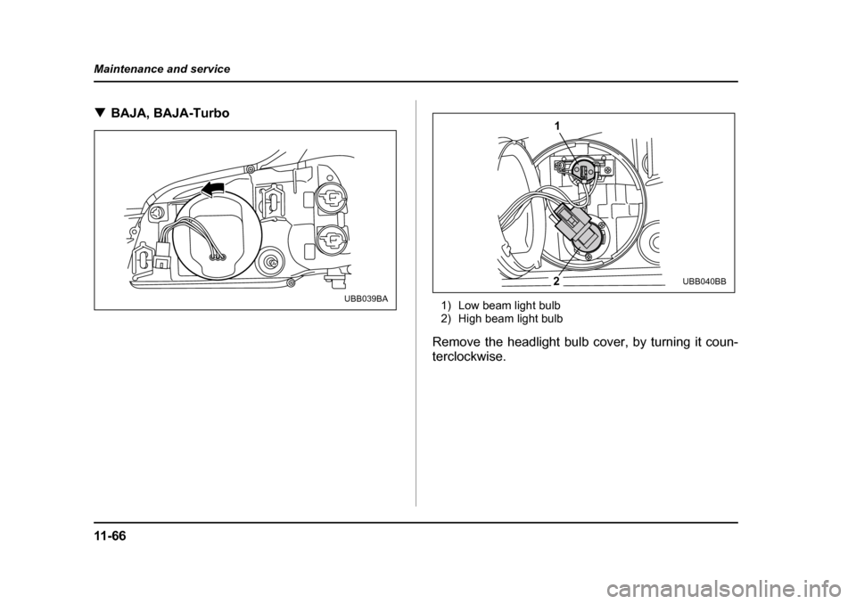 SUBARU BAJA 2005 1.G Owners Manual 11 - 6 6
Maintenance and service
�T
BAJA, BAJA-Turbo
1) Low beam light bulb 
2) High beam light bulb
Remove the headlight bulb cover, by turning it coun- 
terclockwise.
UBB039BA
1
2UBB040BB 