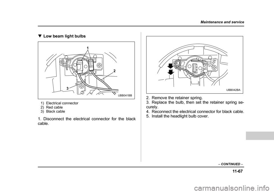 SUBARU BAJA 2005 1.G Owners Manual 11 -6 7
Maintenance and service
– CONTINUED  –
�TLow beam light bulbs0
1) Electrical connector 
2) Red cable
3) Black cable
1. Disconnect the electrical connector for the black 
cable. 2. Remove t