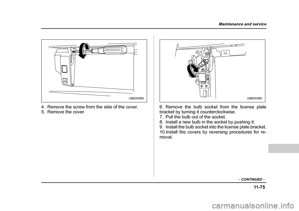 SUBARU BAJA 2005 1.G Owners Manual 11 -7 5
Maintenance and service
– CONTINUED  –
4. Remove the screw from the side of the cover. 
5. Remove the cover. 6. Remove the bulb socket from the license plate
bracket by turning it counterc