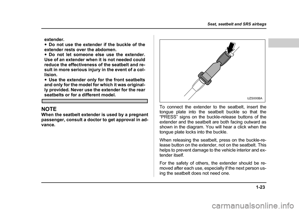 SUBARU BAJA 2005 1.G Owners Manual 1-23
Seat, seatbelt and SRS airbags
– CONTINUED  –
extender. �yDo not use the extender if the buckle of the
extender rests over the abdomen. �y Do not let someone else use the extender.
Use of an 