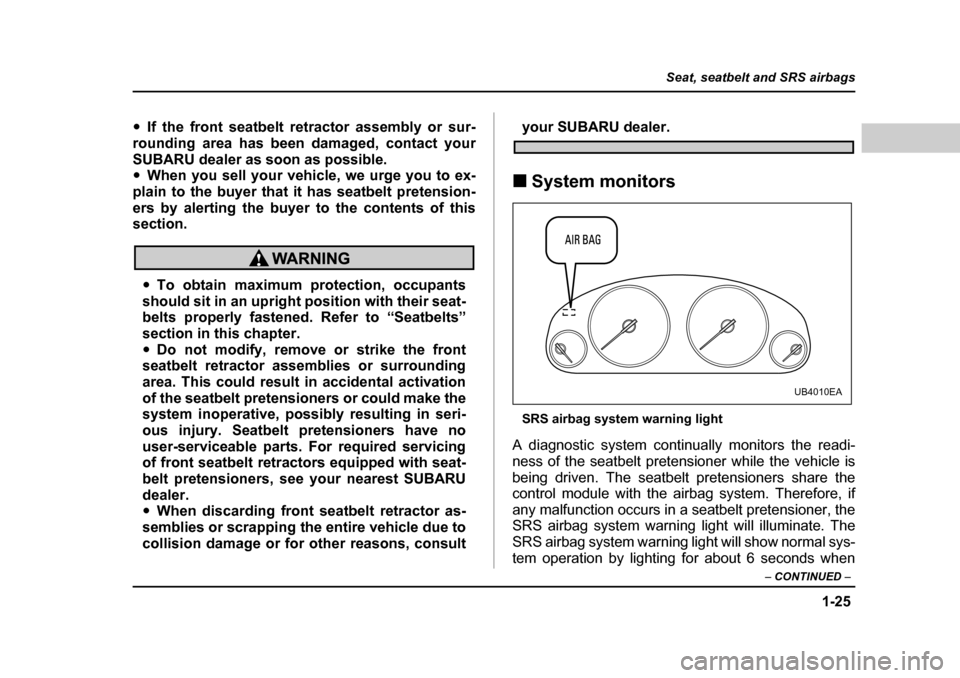 SUBARU BAJA 2005 1.G Owners Manual 1-25
Seat, seatbelt and SRS airbags
– CONTINUED  –
�yIf the front seatbelt retractor assembly or sur-
rounding area has been damaged, contact your 
SUBARU dealer as soon as possible. �y When you s