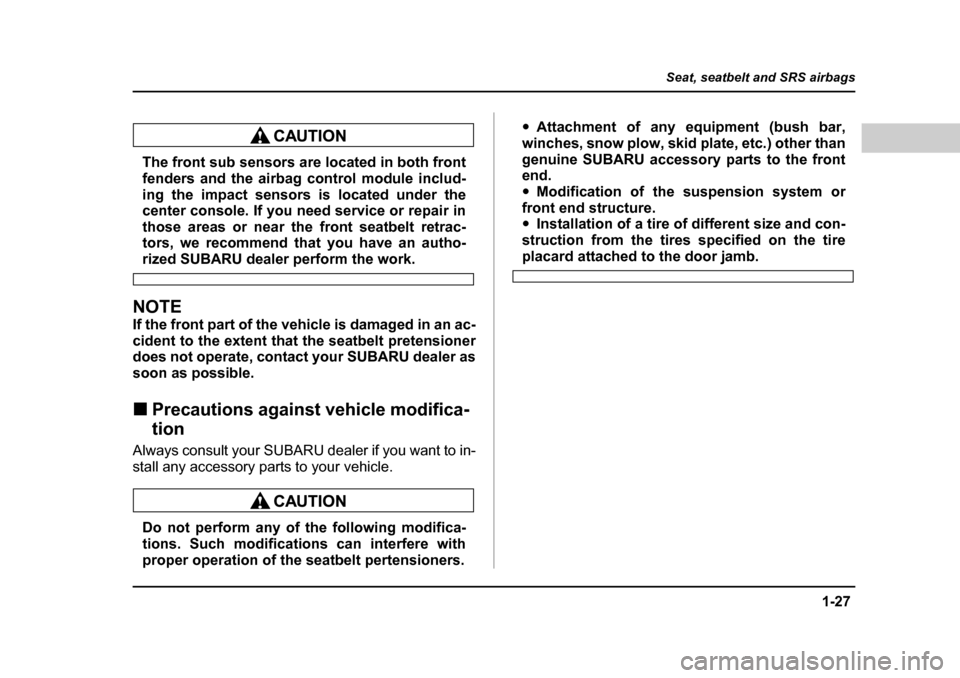 SUBARU BAJA 2005 1.G Owners Manual 1-27
Seat, seatbelt and SRS airbags
– CONTINUED  –
The front sub sensors are located in both front 
fenders and the airbag control module includ- 
ing the impact sensors is located under the 
cent