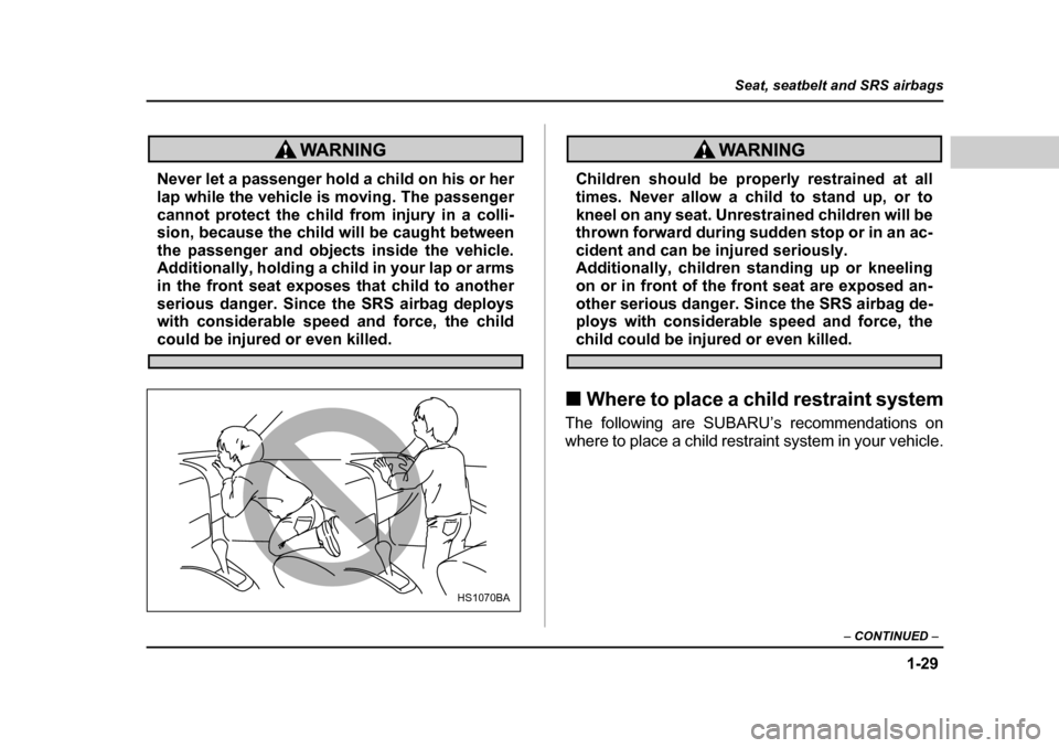 SUBARU BAJA 2005 1.G Workshop Manual 1-29
Seat, seatbelt and SRS airbags
– CONTINUED  –
Never let a passenger hold a child on his or her 
lap while the vehicle is moving. The passenger 
cannot protect the child from injury in a colli