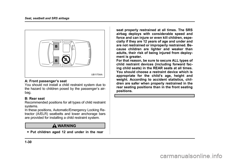 SUBARU BAJA 2005 1.G Owners Manual 1-30
Seat, seatbelt and SRS airbags
A: Front passenger’s seat 
You should not install a child restraint system due to 
the hazard to children posed by the passenger’s air-
bag. 
B: Rear seat 
Reco