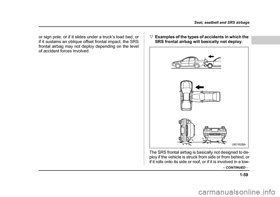 SUBARU BAJA 2005 1.G Owners Manual 1-59
Seat, seatbelt and SRS airbags
– CONTINUED  –
or sign pole, or if it slides under a truck’s load bed, or 
if it sustains an oblique offset frontal impact, the SRS
frontal airbag may not dep