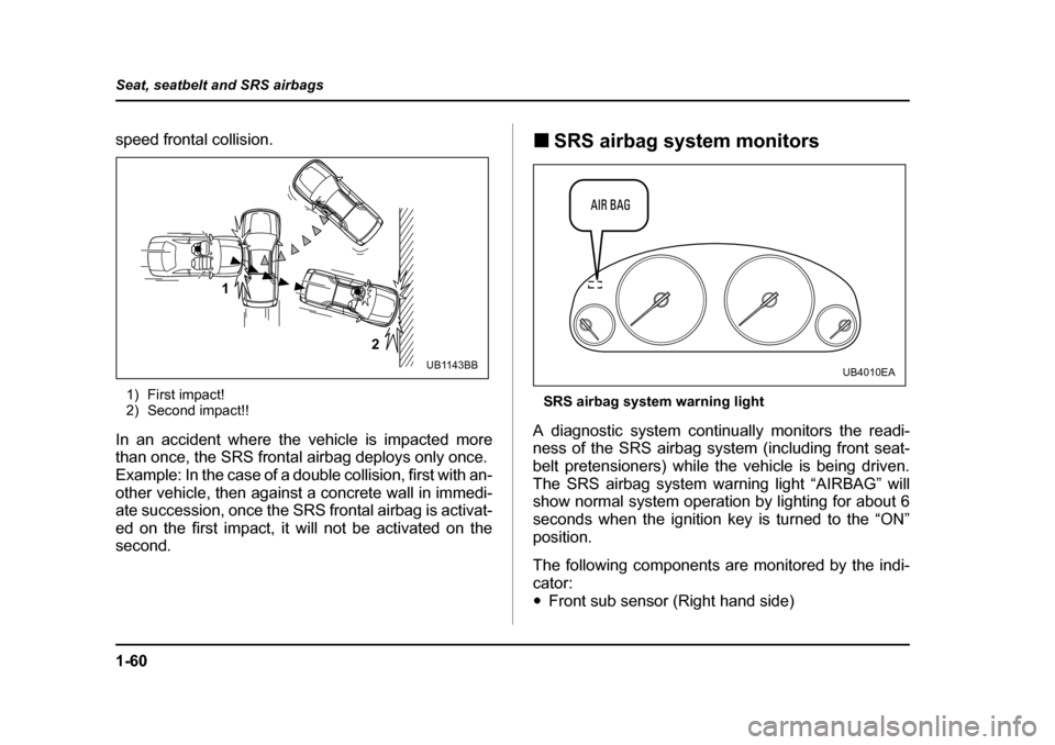 SUBARU BAJA 2005 1.G Owners Manual 1-60
Seat, seatbelt and SRS airbags
speed frontal collision.
1) First impact! 
2) Second impact!!
In an accident where the vehicle is impacted more 
than once, the SRS frontal airbag deploys only once