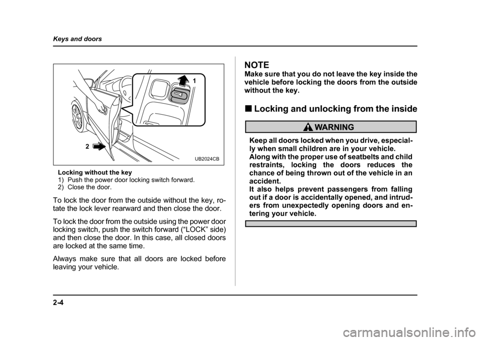 SUBARU BAJA 2005 1.G Owners Manual 2-4
Keys and doors
Locking without the key 
1) Push the power door locking switch forward.
2) Close the door.
To lock the door from the outside without the key, ro- 
tate the lock lever rearward and t