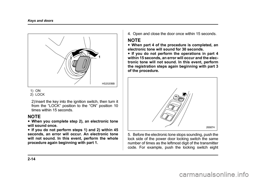 SUBARU BAJA 2006 1.G Owners Manual 2-14
Keys and doors
1) ON 
2) LOCK
2) Insert the key into the i gnition switch, then turn it
from the “LOCK” position to the “ON” position 10 
times within 15 seconds.
NOTE �y When you complet