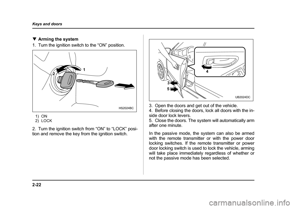 SUBARU BAJA 2006 1.G Owners Manual 2-22
Keys and doors
�T
Arming the system 
1. Turn the ignition switch to the “ON” position.
1) ON 
2) LOCK
2. Turn the ignition switch from “ON” to “LOCK” posi- 
tion and remove the key fr