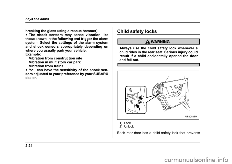 SUBARU BAJA 2006 1.G Owners Manual 2-24
Keys and doors
breaking the glass using a rescue hammer). �y
The shock sensors may sense vibration like
those shown in the following and trigger the alarm 
system. Select the settings of the alar