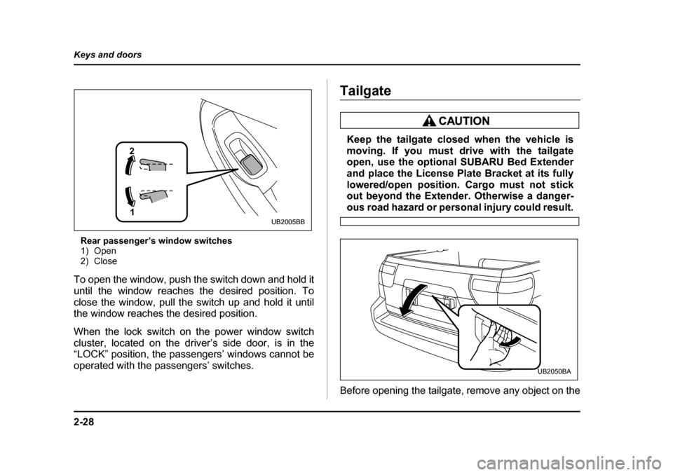 SUBARU BAJA 2006 1.G Owners Manual 2-28
Keys and doors
Rear passenger’s window switches 
1) Open
2) Close
To open the window, push the switch down and hold it 
until the window reaches the desired position. To
close the window, pull 