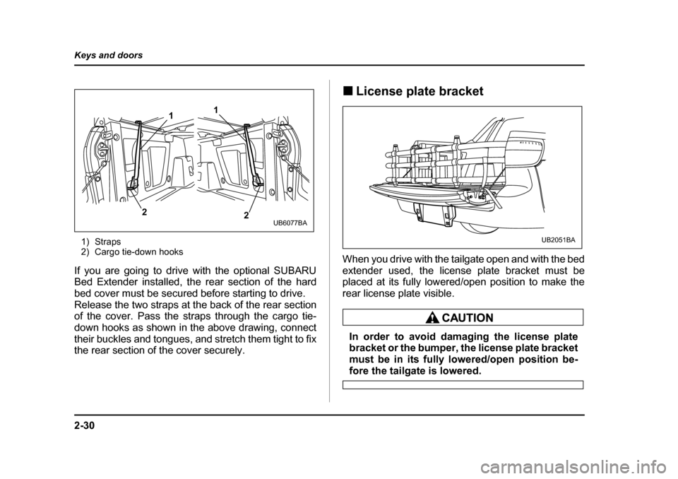 SUBARU BAJA 2006 1.G Owners Manual 2-30
Keys and doors
1) Straps 
2) Cargo tie-down hooks
If you are going to drive with the optional SUBARU 
Bed Extender installed, t he rear section of the hard
bed cover must be secured be fore start