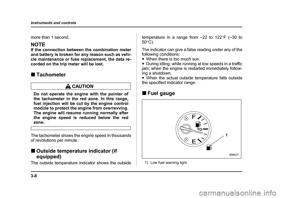 SUBARU BAJA 2006 1.G User Guide 3-8
Instruments and controls
more than 1 second.
NOTE 
If the connection between the combination meter 
and battery is broken for any reason such as vehi-
cle maintenance or fuse replacement, the data