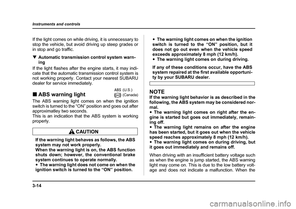 SUBARU BAJA 2006 1.G User Guide 3-14
Instruments and controls
If the light comes on while driving, it is unnecessary to 
stop the vehicle, but avoi
d driving up steep grades or
in stop and go traffic. �T Automatic transmission contr